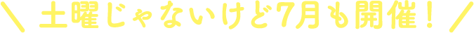 土曜じゃないけど7月も開催！